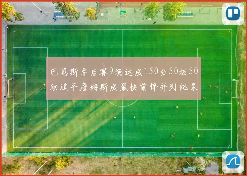 巴恩斯季后赛9场达成150分50板50助追平詹姆斯成最快前锋并列纪录