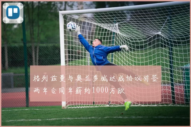 格列兹曼与奥兰多城达成协议将签两年合同年薪约1000万欧