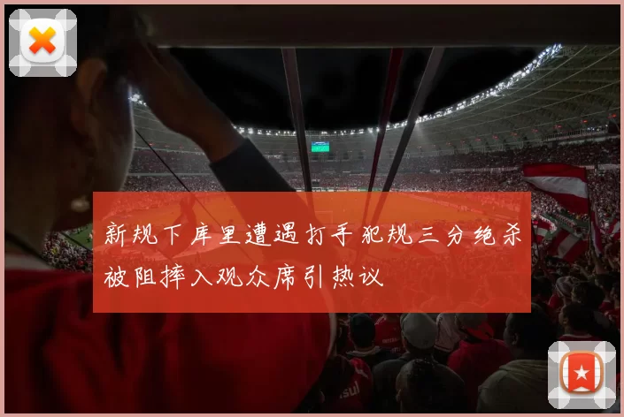 新规下库里遭遇打手犯规三分绝杀被阻摔入观众席引热议