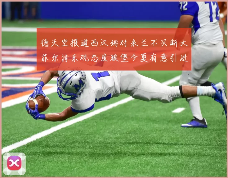 德天空报道西汉姆对米兰不买断大菲尔持乐观态度狼堡今夏有意引进他