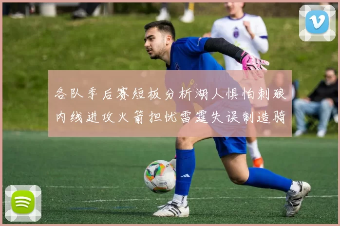 各队季后赛短板分析湖人惧怕刺狼内线进攻火箭担忧雷霆失误制造骑士防三分能力不足
