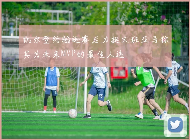 凯尔登约翰逊赛后力挺文班亚马称其为未来MVP的最佳人选
