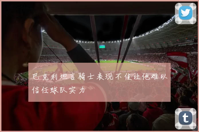 巴克利坦言骑士表现不佳让他难以信任球队实力