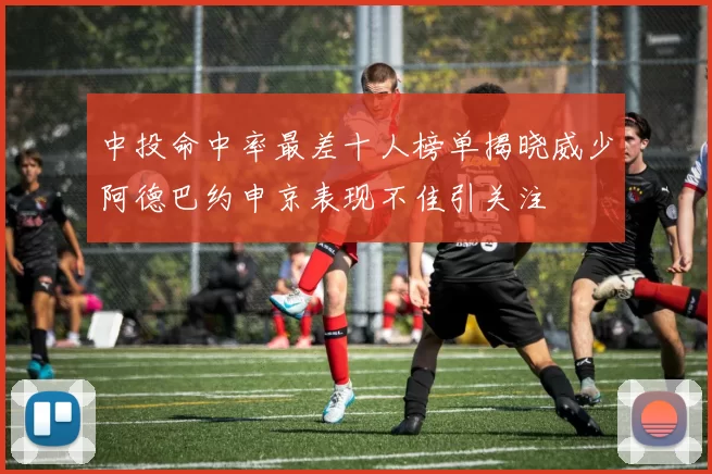 中投命中率最差十人榜单揭晓威少阿德巴约申京表现不佳引关注