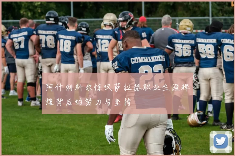 阿什利科尔惊叹萨拉赫职业生涯辉煌背后的努力与坚持