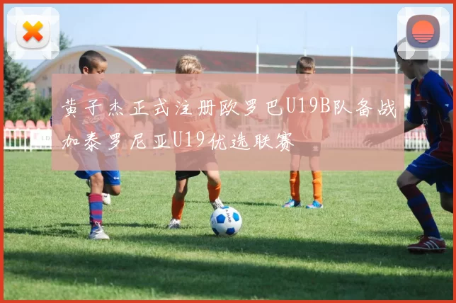黄子杰正式注册欧罗巴U19B队备战加泰罗尼亚U19优选联赛