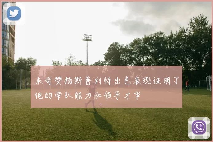 米奇赞扬斯普利特出色表现证明了他的带队能力和领导才华