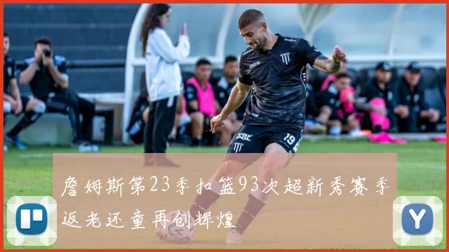 詹姆斯第23季扣篮93次超新秀赛季返老还童再创辉煌
